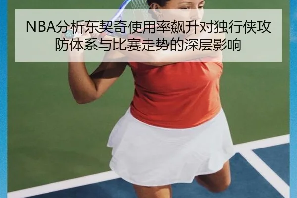 NBA分析东契奇使用率飙升对独行侠攻防体系与比赛走势的深层影响