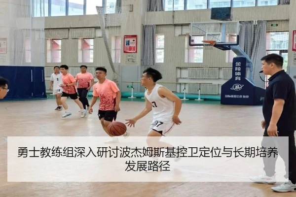 勇士教练组深入研讨波杰姆斯基控卫定位与长期培养发展路径