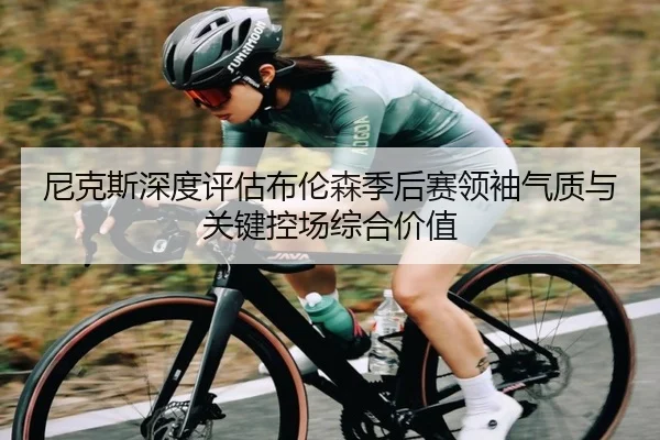 尼克斯深度评估布伦森季后赛领袖气质与关键控场综合价值