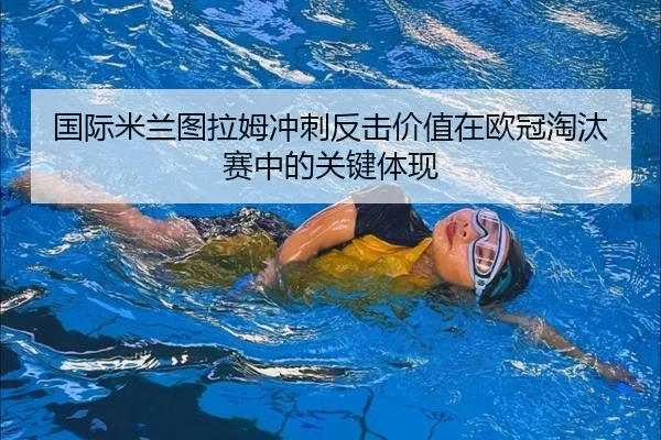 国际米兰图拉姆冲刺反击价值在欧冠淘汰赛中的关键体现