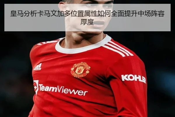 皇马分析卡马文加多位置属性如何全面提升中场阵容厚度