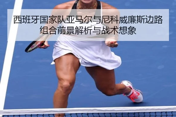 西班牙国家队亚马尔与尼科威廉斯边路组合前景解析与战术想象