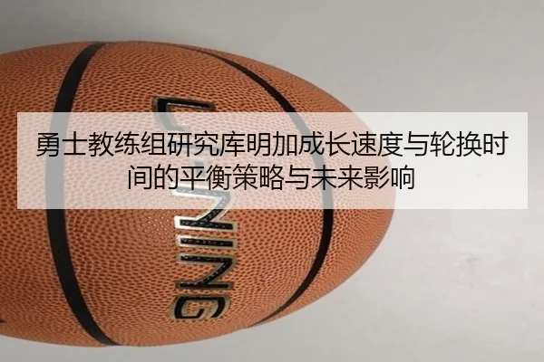 勇士教练组研究库明加成长速度与轮换时间的平衡策略与未来影响