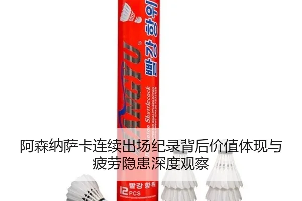 阿森纳萨卡连续出场纪录背后价值体现与疲劳隐患深度观察