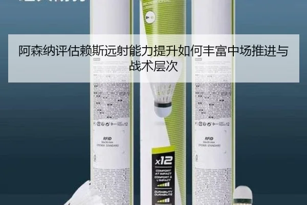 阿森纳评估赖斯远射能力提升如何丰富中场推进与战术层次