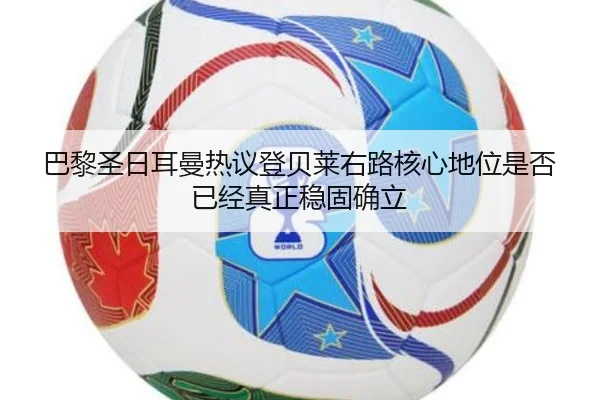 巴黎圣日耳曼热议登贝莱右路核心地位是否已经真正稳固确立
