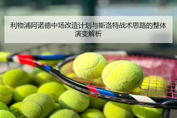 利物浦阿诺德中场改造计划与斯洛特战术思路的整体演变解析