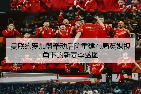 曼联约罗加盟牵动后防重建布局英媒视角下的新赛季蓝图