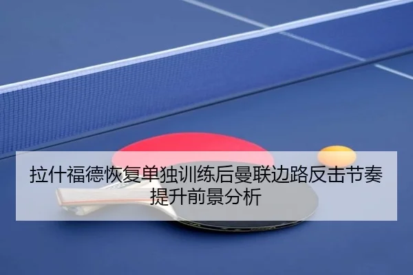拉什福德恢复单独训练后曼联边路反击节奏提升前景分析