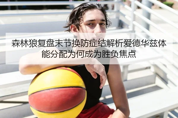 森林狼复盘末节换防症结解析爱德华兹体能分配为何成为胜负焦点