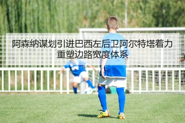 阿森纳谋划引进巴西左后卫阿尔特塔着力重塑边路宽度体系