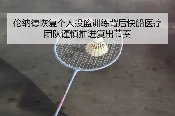 伦纳德恢复个人投篮训练背后快船医疗团队谨慎推进复出节奏